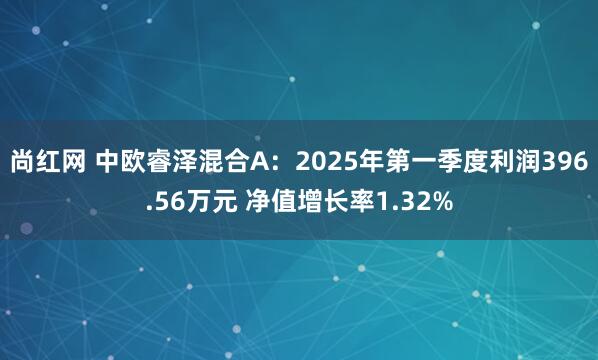 尚红网 中欧睿泽混合A：2025年第一季度利润396.56万元 净值增长率1.32%