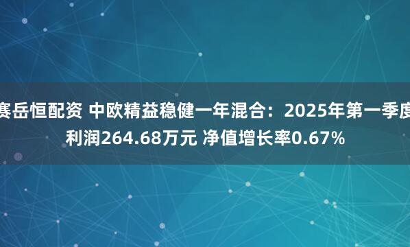 赛岳恒配资 中欧精益稳健一年混合：2025年第一季度利润264.68万元 净值增长率0.67%