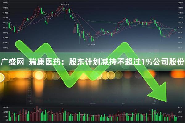 广盛网  瑞康医药：股东计划减持不超过1%公司股份