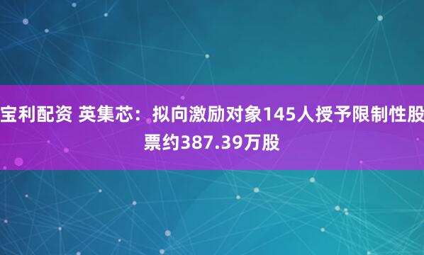 宝利配资 英集芯：拟向激励对象145人授予限制性股票约387.39万股