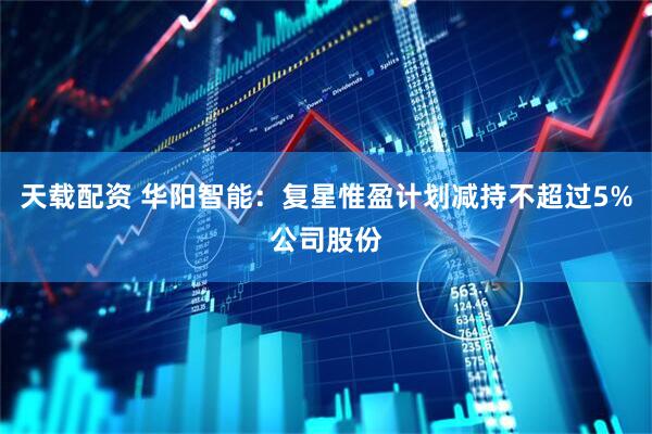 天载配资 华阳智能：复星惟盈计划减持不超过5%公司股份