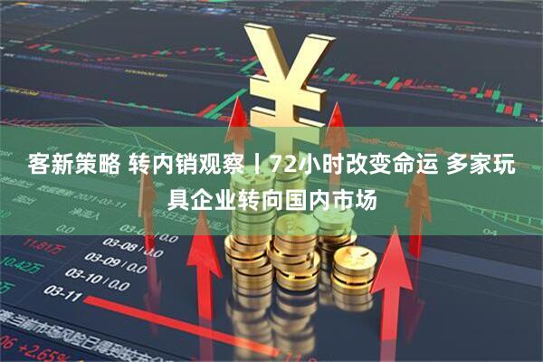 客新策略 转内销观察丨72小时改变命运 多家玩具企业转向国内市场