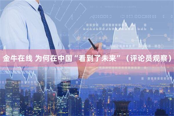 金牛在线 为何在中国“看到了未来”（评论员观察）