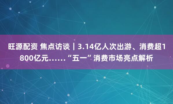 旺源配资 焦点访谈｜3.14亿人次出游、消费超1800亿元……“五一”消费市场亮点解析