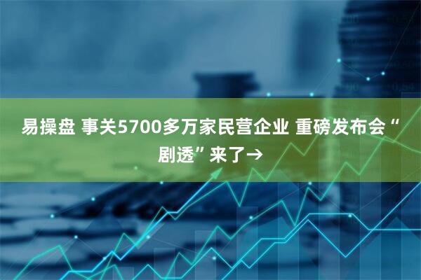 易操盘 事关5700多万家民营企业 重磅发布会“剧透”来了→