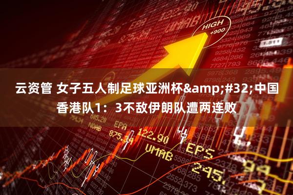 云资管 女子五人制足球亚洲杯&#32;中国香港队1：3不敌伊朗队遭两连败