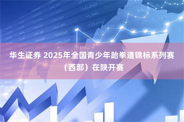 华生证券 2025年全国青少年跆拳道锦标系列赛（西部）在陕开赛