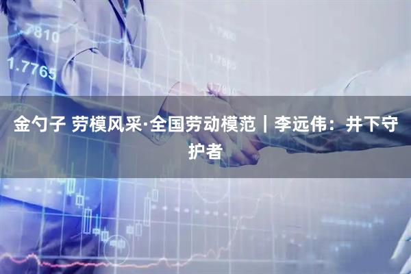 金勺子 劳模风采·全国劳动模范｜李远伟：井下守护者