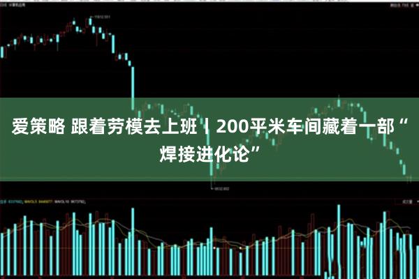 爱策略 跟着劳模去上班丨200平米车间藏着一部“焊接进化论”