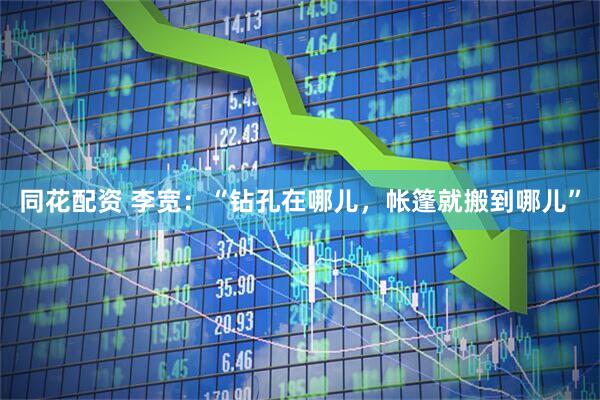 同花配资 李宽：“钻孔在哪儿，帐篷就搬到哪儿”