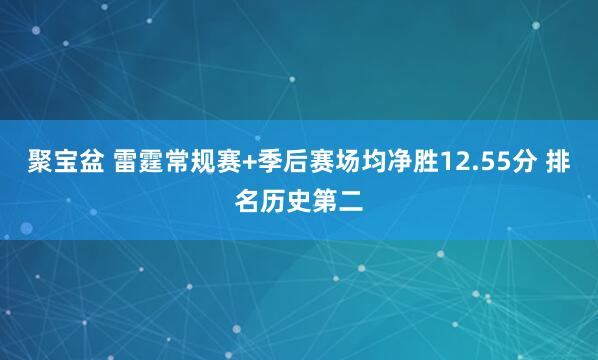 聚宝盆 雷霆常规赛+季后赛场均净胜12.55分 排名历史第二