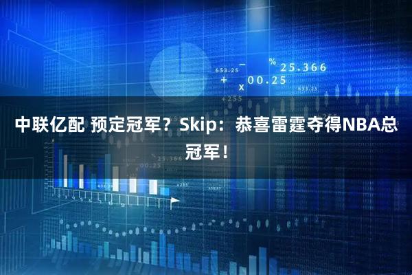 中联亿配 预定冠军？Skip：恭喜雷霆夺得NBA总冠军！