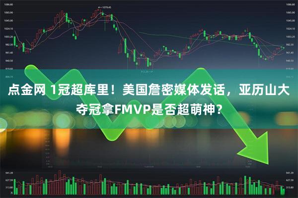 点金网 1冠超库里！美国詹密媒体发话，亚历山大夺冠拿FMVP是否超萌神？