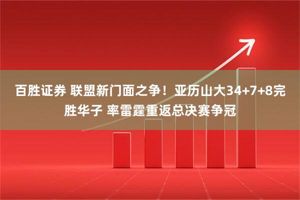百胜证券 联盟新门面之争！亚历山大34+7+8完胜华子 率雷霆重返总决赛争冠