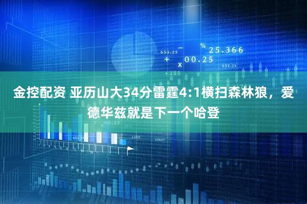 金控配资 亚历山大34分雷霆4:1横扫森林狼，爱德华兹就是下一个哈登