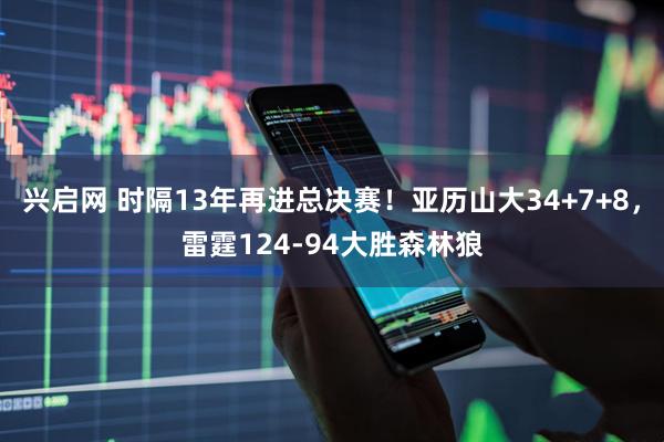 兴启网 时隔13年再进总决赛！亚历山大34+7+8，雷霆124-94大胜森林狼