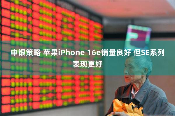 申银策略 苹果iPhone 16e销量良好 但SE系列表现更好