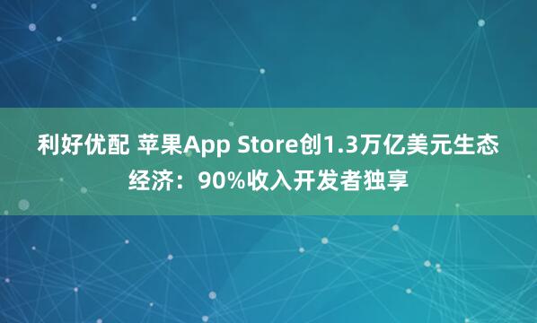 利好优配 苹果App Store创1.3万亿美元生态经济：90%收入开发者独享