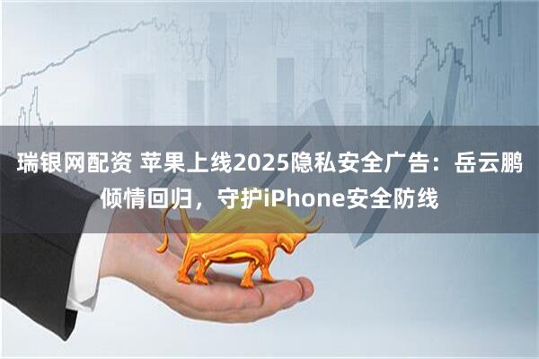 瑞银网配资 苹果上线2025隐私安全广告：岳云鹏倾情回归，守护iPhone安全防线