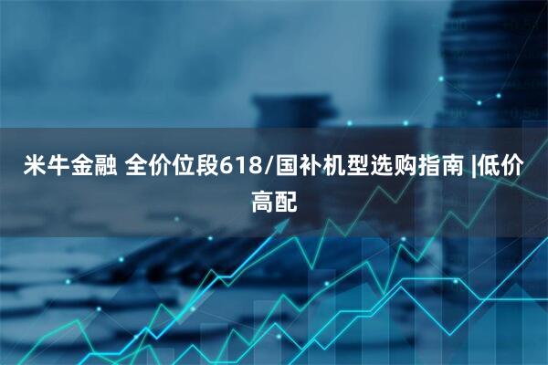 米牛金融 全价位段618/国补机型选购指南 |低价高配