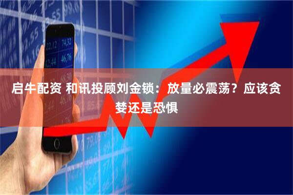 启牛配资 和讯投顾刘金锁：放量必震荡？应该贪婪还是恐惧
