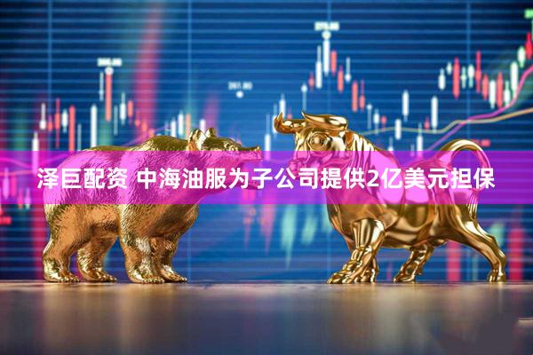 泽巨配资 中海油服为子公司提供2亿美元担保