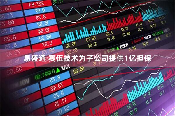 易盛通 赛伍技术为子公司提供1亿担保