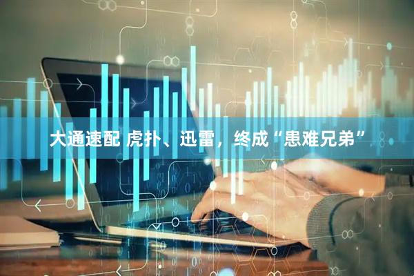 大通速配 虎扑、迅雷，终成“患难兄弟”