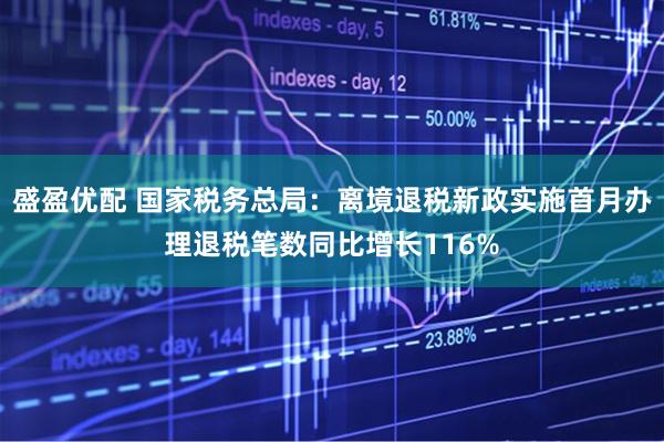 盛盈优配 国家税务总局：离境退税新政实施首月办理退税笔数同比增长116%