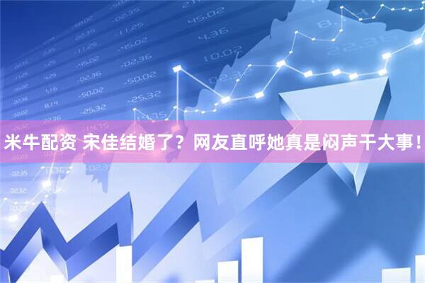 米牛配资 宋佳结婚了？网友直呼她真是闷声干大事！