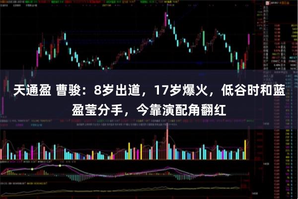 天通盈 曹骏：8岁出道，17岁爆火，低谷时和蓝盈莹分手，今靠演配角翻红