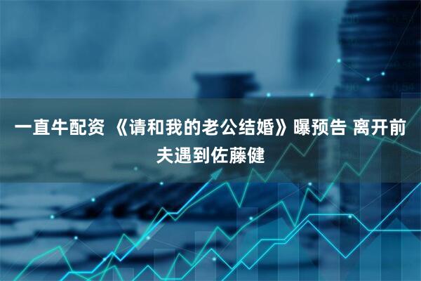 一直牛配资 《请和我的老公结婚》曝预告 离开前夫遇到佐藤健