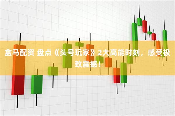 盒马配资 盘点《头号玩家》2大高能时刻，感受极致震撼！
