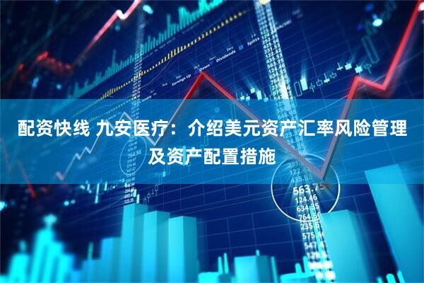 配资快线 九安医疗：介绍美元资产汇率风险管理及资产配置措施