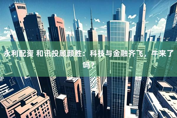 永利配资 和讯投顾颜胜：科技与金融齐飞，牛来了吗？