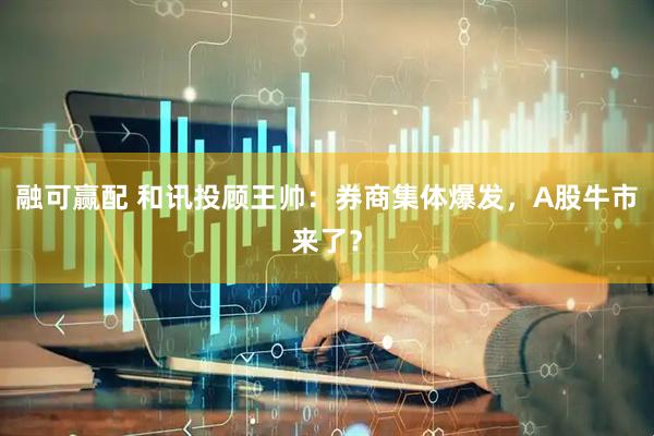 融可赢配 和讯投顾王帅：券商集体爆发，A股牛市来了？