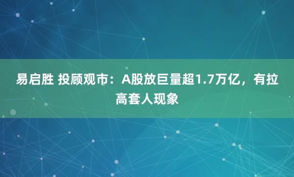 易启胜 投顾观市：A股放巨量超1.7万亿，有拉高套人现象