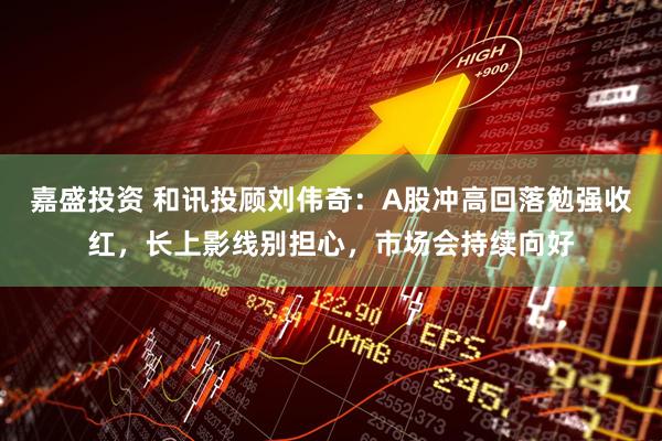 嘉盛投资 和讯投顾刘伟奇：A股冲高回落勉强收红，长上影线别担心，市场会持续向好