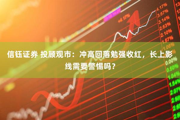 信钰证券 投顾观市：冲高回落勉强收红，长上影线需要警惕吗？