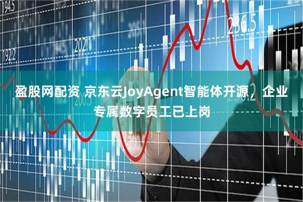 盈股网配资 京东云JoyAgent智能体开源，企业专属数字员工已上岗
