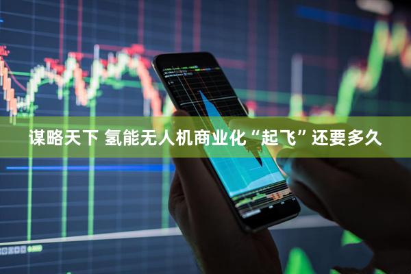 谋略天下 氢能无人机商业化“起飞”还要多久