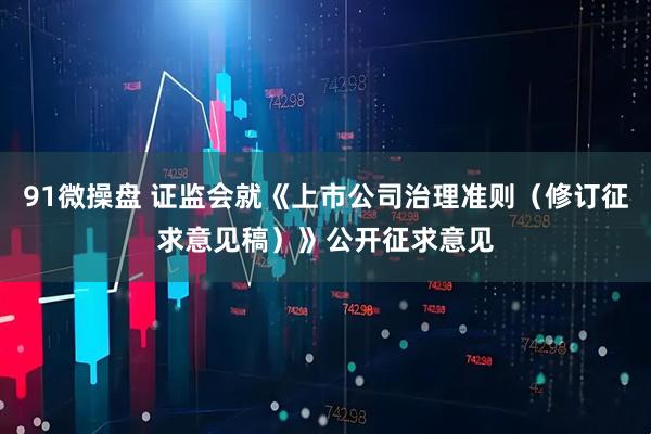 91微操盘 证监会就《上市公司治理准则（修订征求意见稿）》公开征求意见