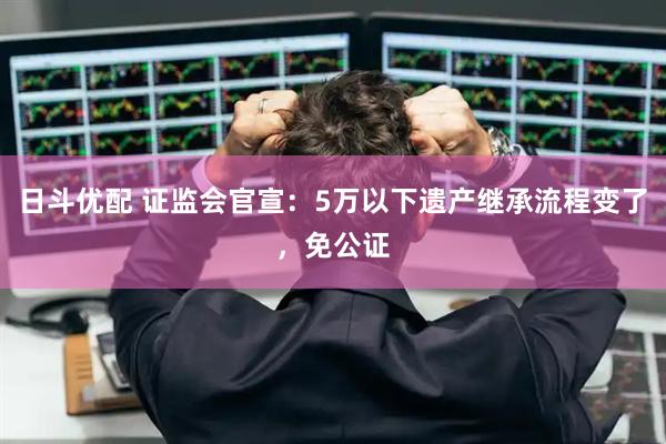 日斗优配 证监会官宣：5万以下遗产继承流程变了，免公证