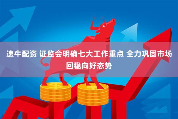 速牛配资 证监会明确七大工作重点 全力巩固市场回稳向好态势