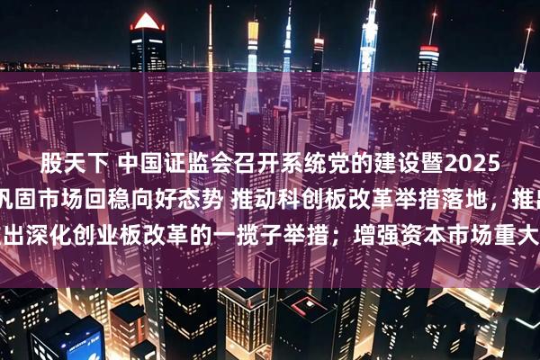 股天下 中国证监会召开系统党的建设暨2025年年中工作会议 全力巩固市场回稳向好态势 推动科创板改革举措落地，推出深化创业板改革的一揽子举措；增强资本市场重大问题研究的权威性和影响力