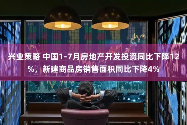 兴业策略 中国1-7月房地产开发投资同比下降12%，新建商品房销售面积同比下降4%