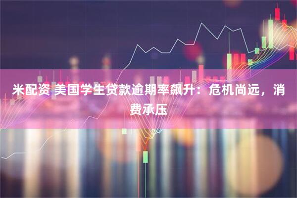 米配资 美国学生贷款逾期率飙升：危机尚远，消费承压