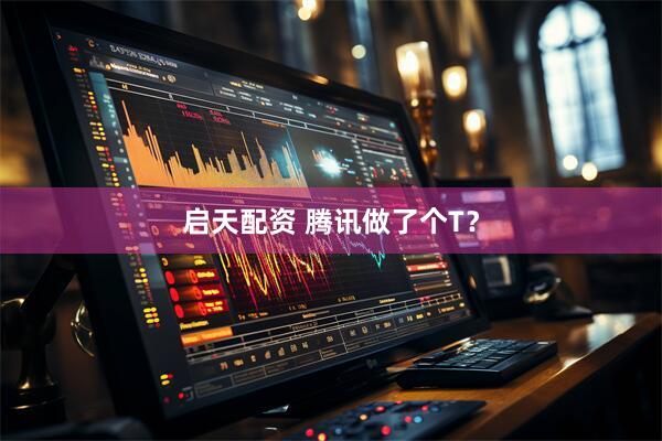 启天配资 腾讯做了个T？