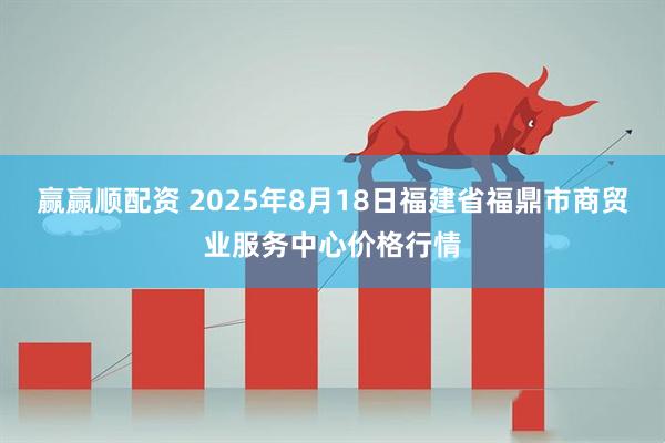 赢赢顺配资 2025年8月18日福建省福鼎市商贸业服务中心价格行情