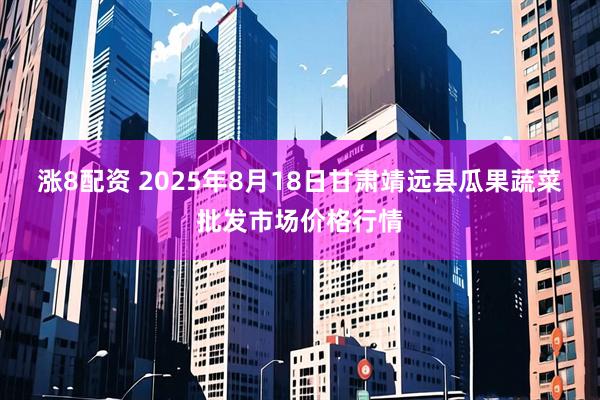 涨8配资 2025年8月18日甘肃靖远县瓜果蔬菜批发市场价格行情